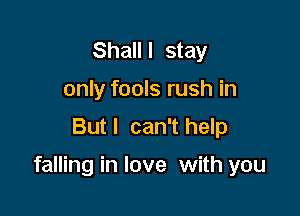 Shalll stay
only fools rush in
Butl can'thelp

falling in love with you