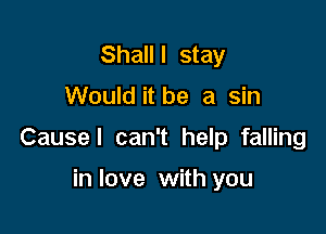 Shalll stay
Would it be a sin

Cause! can't help falling

in love with you