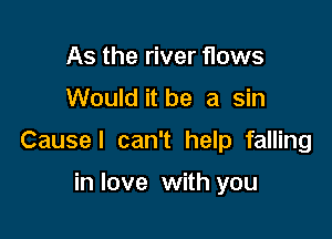 As the river flows
Would it be a sin

Cause! can't help falling

in love with you