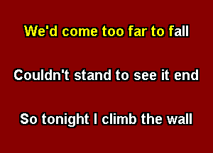 We'd come too far to fall

Couldn't stand to see it end

So tonight I climb the wall