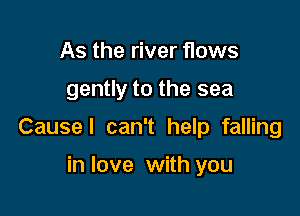 As the river flows

gently to the sea

Cause! can't help falling

in love with you
