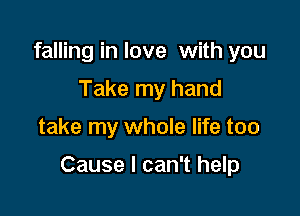 falling in love with you
Take my hand

take my whole life too

Cause I can't help