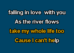 falling in love with you
As the river flows

take my whole life too

Cause I can't help