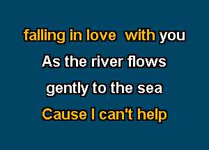 falling in love with you
As the river flows

gently to the sea

Cause I can't help