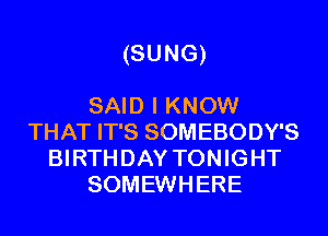 (SUNG)

SAID I KNOW
THAT IT'S SOMEBODY'S
BIRTHDAY TONIGHT
SOMEWHERE