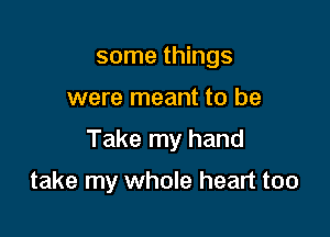 some things

were meant to be

Take my hand

take my whole heart too