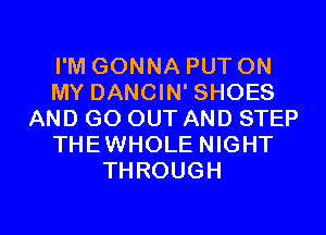 I'M GONNA PUT ON
MY DANCIN' SHOES
AND GO OUT AND STEP
THEWHOLE NIGHT
THROUGH

g