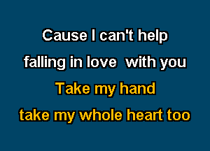 Cause I can't help

falling in love with you

Take my hand

take my whole heart too