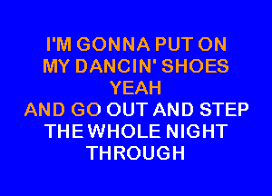 PMGONNAPUTON
MYDANCWTSHOES
YEAH
AND GO OUT AND STEP
THEWHOLE NIGHT

THROUGH l