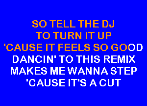 SO TELL THE DJ
T0 TURN IT UP
'CAUSE IT FEELS SO GOOD
DANCIN'TO THIS REMIX
MAKES MEWANNA STEP
'CAUSE IT'S ACUT