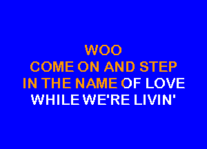 W00
COME ON AND STEP
IN THE NAME OF LOVE
WHILEWE'RE LIVIN'