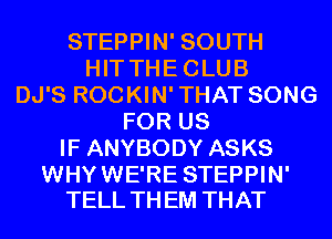 STEPPIN' SOUTH
HIT THECLUB
DJ'S ROCKIN'THAT SONG
FOR US
IF ANYBODY ASKS

WHYWE'RE STEPPIN'
TELL TH EM THAT