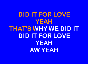 DID IT FOR LOVE
YEAH
THAT'S WHY WE DID IT

DID IT FOR LOVE
YEAH
AW YEAH