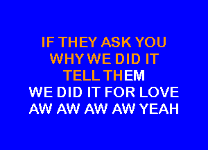 IF THEY ASK YOU
WHYWE DID IT
TELLTHEM
WE DID IT FOR LOVE
AW AW AW AW YEAH