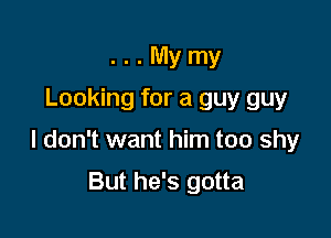 . . . My my
Looking for a guy guy

I don't want him too shy

But he's gotta