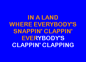 IN A LAND
WHERE EVERYBODY'S
SNAPPIN' CLAPPIN'
EVERYBODY'S
CLAPPIN' CLAPPING