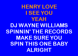 HENRY LOVE
I SEE YOU
YEAH
DJ WAYNEWILLIAMS
SPINNIN'THE RECORDS

MAKE SUREYOU
SPIN THIS ONE BABY

ALRIGHT