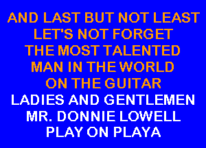 AND LAST BUT NOT LEAST
LET'S NOT FORG ET
THE MOST TALENTED
MAN IN THEWORLD
ON THE GUITAR
LADIES AND GENTLEMEN

MR. DONNIE LOWELL
PLAY 0N PLAYA