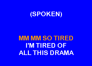 (SPOKEN)

MM MM 80 TIRED
I'M TIRED OF
ALL THIS DRAMA