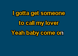 I gotta get someone

to call my lover

Yeah baby come on