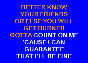 BETTER KNOW
YOUR FRIENDS
0R ELSEYOU WILL
GET BURNED
GOTI'A COUNT ON ME
'CAUSE I CAN
GUARANTEE
THAT I'LL BE FINE