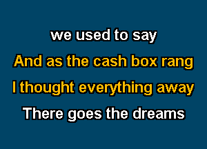 we used to say
And as the cash box rang
I thought everything away

There goes the dreams