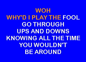 WOH
WHY'D I PLAY THE FOOL
GO THROUGH
UPS AND DOWNS
KNOWING ALL THETIME
YOU WOULDN'T
BE AROUND