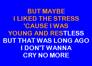 BUT MAYBE
I LIKED THE STRESS
'CAUSE I WAS
YOUNG AND RESTLESS
BUT THAT WAS LONG AGO
I DON'T WANNA
CRY NO MORE