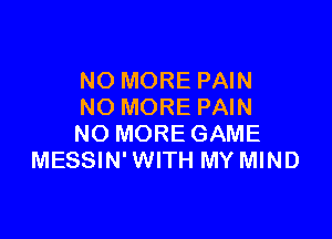 NO MORE PAIN
NO MORE PAIN

NO MORE GAME
MESSIN' WITH MY MIND