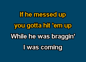 If he messed up

you gotta hit 'em up

While he was braggin'

l was coming