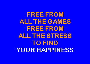 FREE FROM
ALL THE GAMES
FREE FROM

ALL THE STRESS
TO FIND
YOUR HAPPINESS