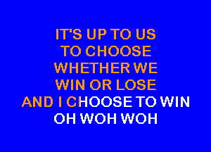 IT'S UP TO US
TO CHOOSE
WHETHER WE

WIN OR LOSE
AND I CHOOSETO WIN
OH WOH WOH