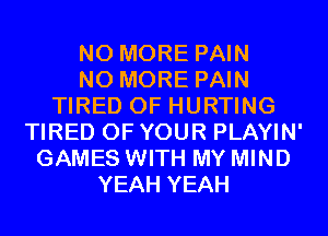 NO MORE PAIN
NO MORE PAIN
TIRED OF HURTING
TIRED OF YOUR PLAYIN'
GAMES WITH MY MIND
YEAH YEAH