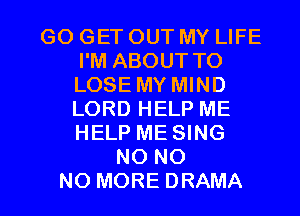 GO GET OUT MY LIFE
I'M ABOUT TO
LOSE MY MIND
LORD HELP ME
HELP ME SING

NO NO

NO MORE DRAMA l