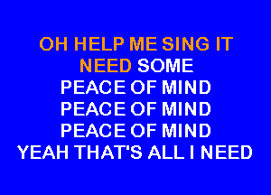 0H HELP ME SING IT
NEED SOME
PEACEOF MIND
PEACEOF MIND
PEACEOF MIND
YEAH THAT'S ALL I NEED