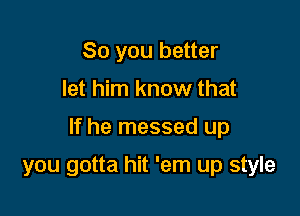 So you better

let him know that

If he messed up

you gotta hit 'em up style