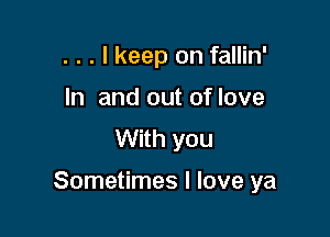 . . . I keep on fallin'
In and out of love
With you

Sometimes I love ya