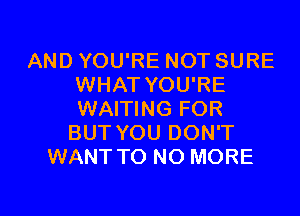 AND YOU'RE NOT SURE
WHAT YOU'RE

WAITING FOR
BUT YOU DON'T
WANT T0 NO MORE