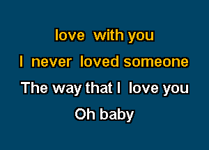 love with you

I never loved someone

The way that I love you
Oh baby