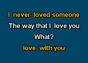 I never loved someone
The way that I love you
What?

love with you