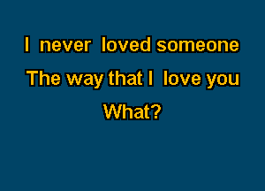 I never loved someone

The way that I love you

What?