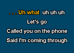 ...Uh what uh uh uh
Let's go

Called you on the phone

Said I'm coming through