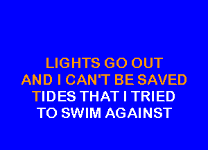 LIGHTS GO OUT
AND I CAN'T BE SAVED
TIDES THAT I TRIED
TO SWIM AGAINST

g