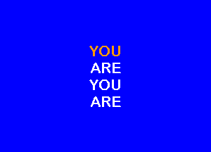 YOU
ARE
YOU
ARE