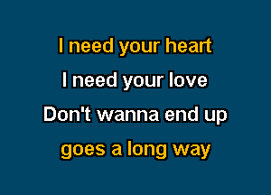 I need your heart

I need your love

Don't wanna end up

goes a long way