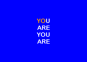 YOU
ARE
YOU
ARE