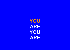 YOU
ARE
YOU
ARE