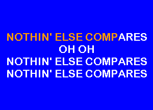 NOTHIN' ELSE COMPARES
0H 0H

NOTHIN' ELSE COMPARES

NOTHIN' ELSE COMPARES