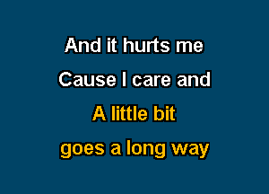 And it hurts me
Cause I care and
A little bit

goes a long way