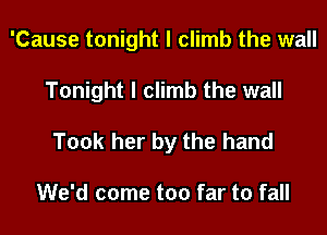 'Cause tonight I climb the wall
Tonight I climb the wall

Took her by the hand

We'd come too far to fall